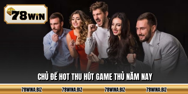 Chủ đề hot thu hút game thủ năm nay