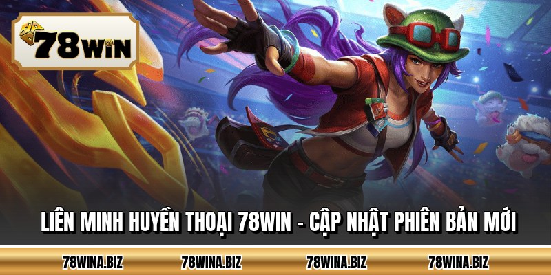 Liên Minh Huyền Thoại 78WIN - Cập Nhật Phiên Bản Mới